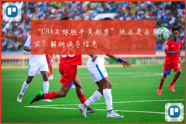 “CBA足球胜平负彩票”玩法是否真实？解析误导信息