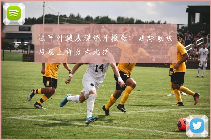 法甲外援表现统计报告：进球助攻与场上评分大比拼