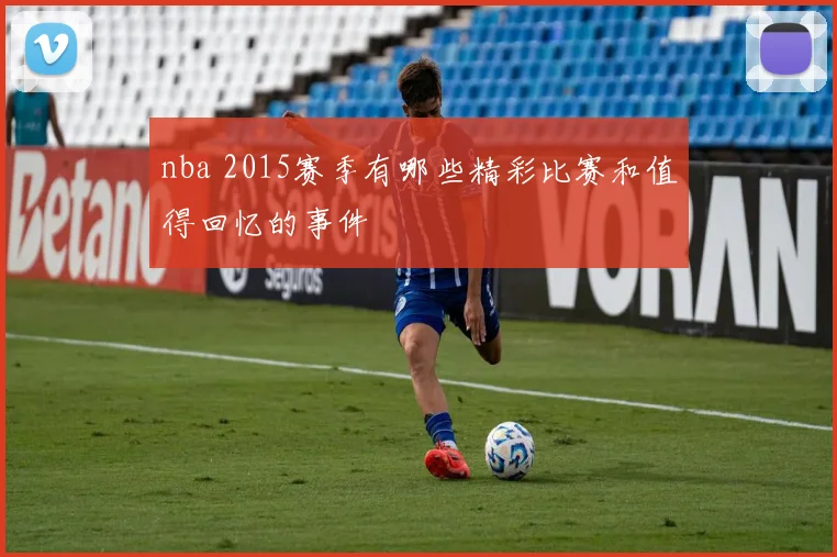 nba 2015赛季有哪些精彩比赛和值得回忆的事件