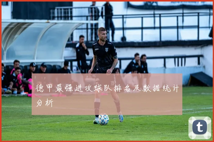 德甲最强进攻球队排名及数据统计分析