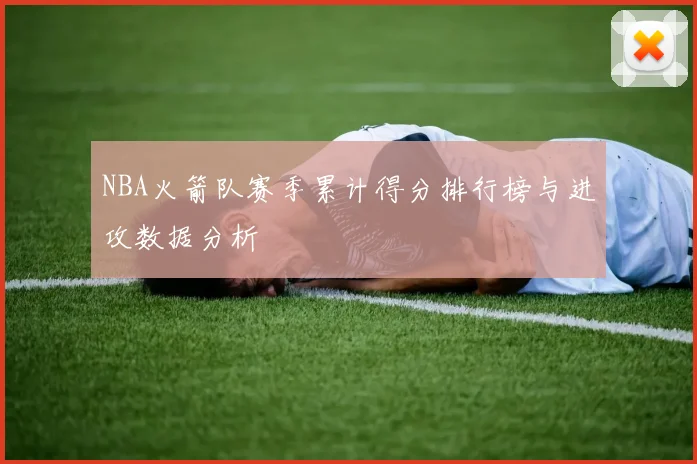 NBA火箭队赛季累计得分排行榜与进攻数据分析