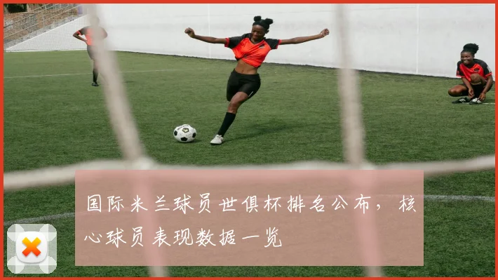 国际米兰球员世俱杯排名公布,核心球员表现数据一览