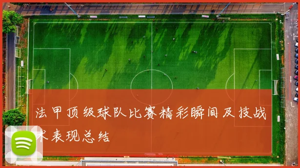 法甲顶级球队比赛精彩瞬间及技战术表现总结