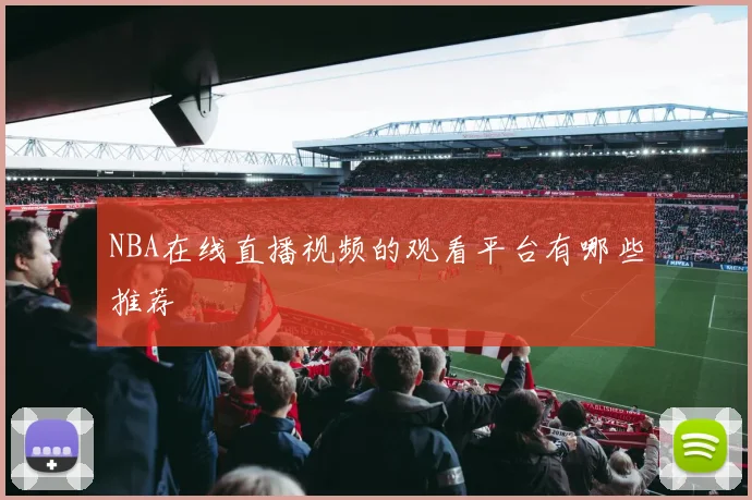 NBA在线直播视频的观看平台有哪些推荐