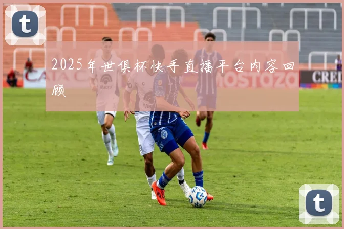 2025年世俱杯快手直播平台内容回顾