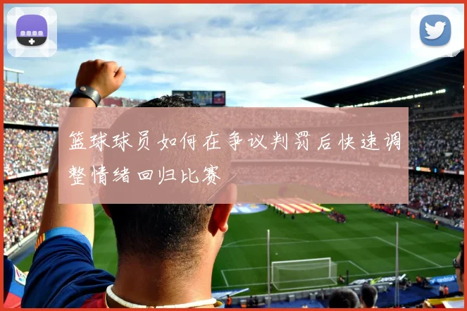 篮球球员如何在争议判罚后快速调整情绪回归比赛