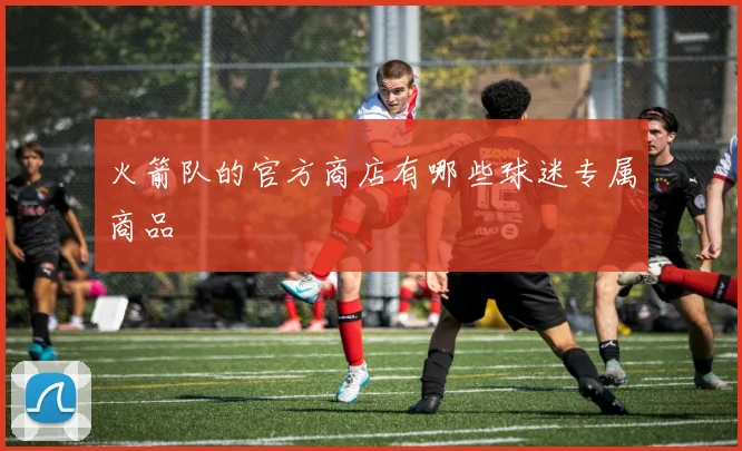 火箭队的官方商店有哪些球迷专属商品