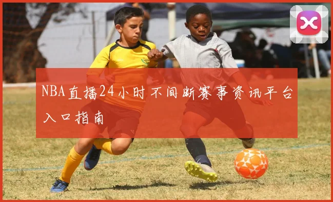 NBA直播24小时不间断赛事资讯平台入口指南