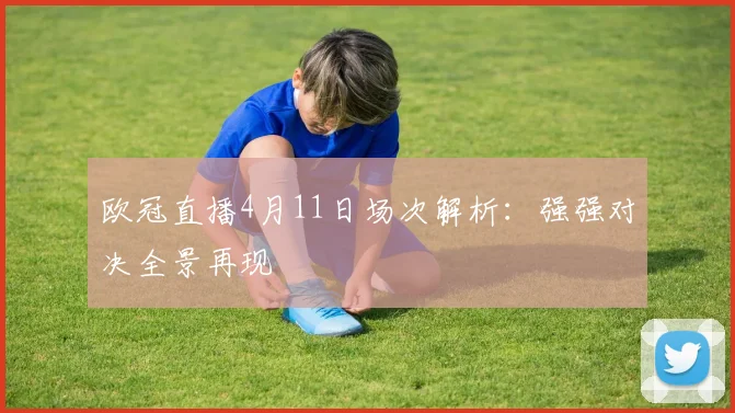 欧冠直播4月11日场次解析:强强对决全景再现
