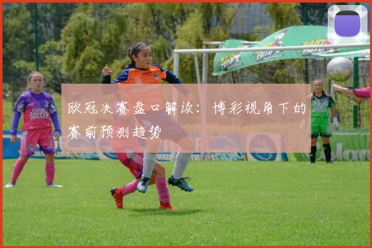 欧冠决赛盘口解读：博彩视角下的赛前预测趋势