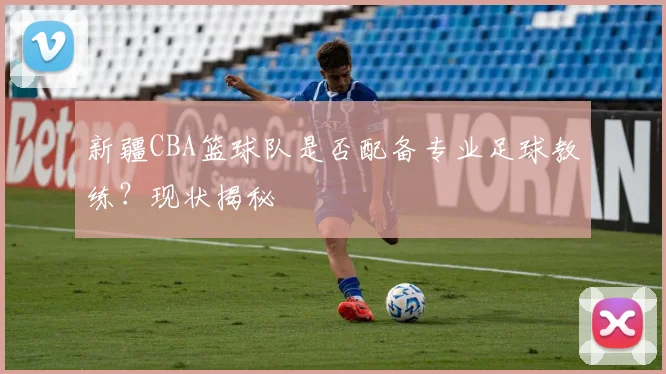 新疆CBA篮球队是否配备专业足球教练？现状揭秘