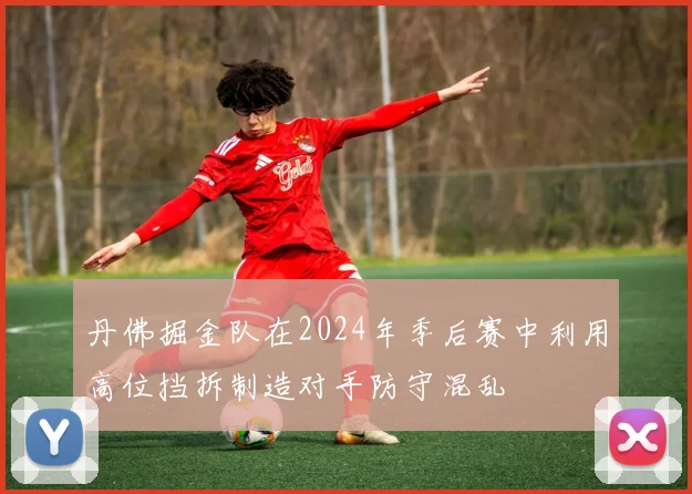 丹佛掘金队在2024年季后赛中利用高位挡拆制造对手防守混乱