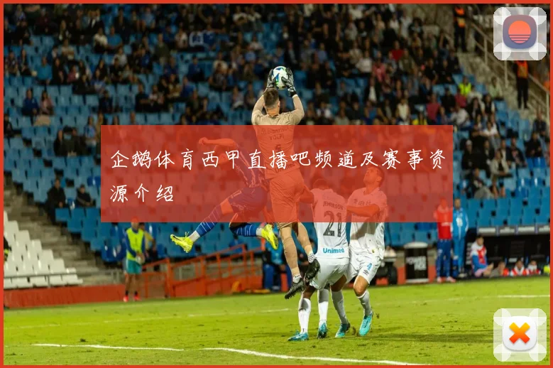 企鹅体育西甲直播吧频道及赛事资源介绍