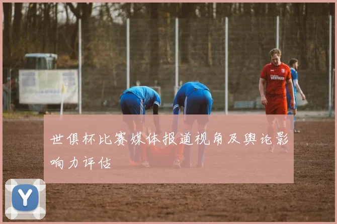 世俱杯比赛媒体报道视角及舆论影响力评估
